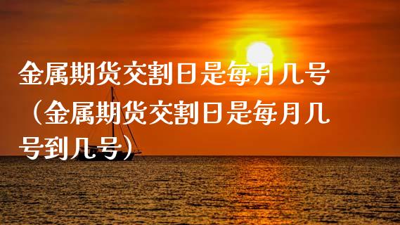 金属期货交割日是每月几号（金属期货交割日是每月几号到几号）_https://www.ltsssb.com_期货密码_第1张