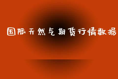 国际天然气期货行情数据_https://www.ltsssb.com_期货行情_第1张