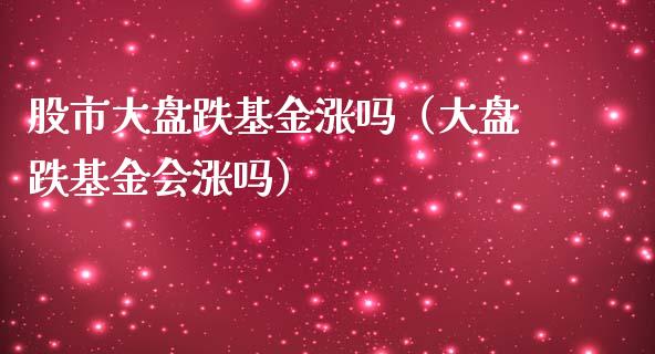 股市大盘跌基金涨吗（大盘跌基金会涨吗）_https://www.ltsssb.com_基金频道_第1张