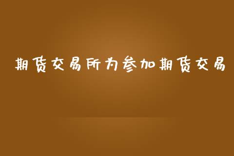 期货交易所为参加期货交易_https://www.ltsssb.com_期货在线_第1张