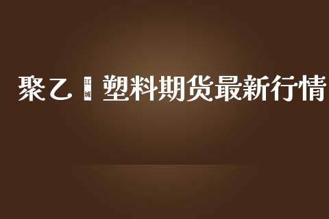 聚乙烯塑料期货最新行情_https://www.ltsssb.com_期货在线_第1张