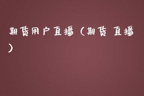 期货用户直播（期货 直播）_https://www.ltsssb.com_期货在线_第1张