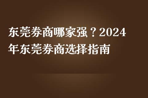 东莞券商哪家强？2024年东莞券商选择指南_https://www.ltsssb.com_股市分析_第1张