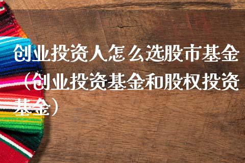 创业投资人怎么选股市基金（创业投资基金和股权投资基金）_https://www.ltsssb.com_国际财经_第1张