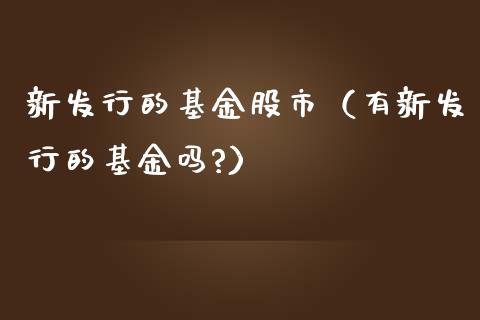 新发行的基金股市（有新发行的基金吗?）_https://www.ltsssb.com_国际财经_第1张