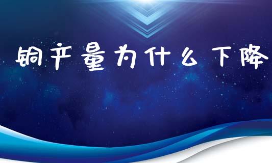 铜产量为什么下降_https://www.ltsssb.com_国际财经_第1张