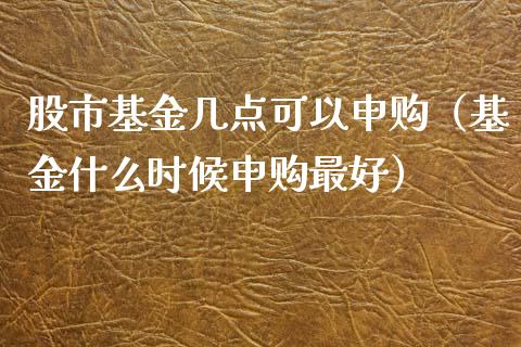 股市基金几点可以申购（基金什么时候申购最好）_https://www.ltsssb.com_基金频道_第1张