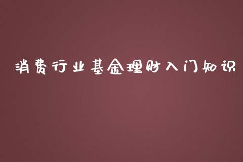 消费行业基金理财入门知识_https://www.ltsssb.com_基金频道_第1张
