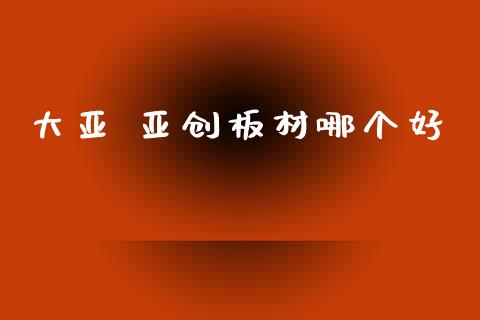 大亚 亚创板材哪个好_https://www.ltsssb.com_期货密码_第1张