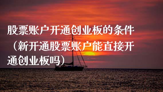 股票账户开通创业板的条件（新开通股票账户能直接开通创业板吗）_https://www.ltsssb.com_新股数据_第1张