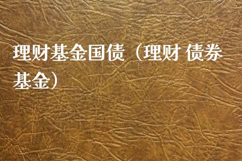 理财基金国债（理财 债券基金）_https://www.ltsssb.com_基金频道_第1张