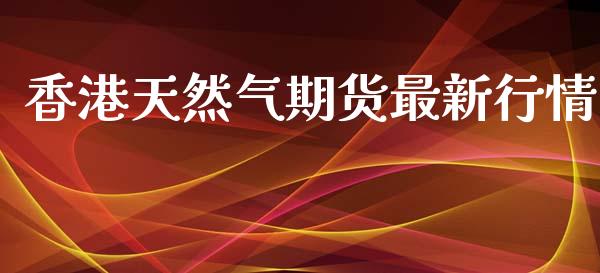 香港天然气期货最新行情_https://www.ltsssb.com_期货行情_第1张