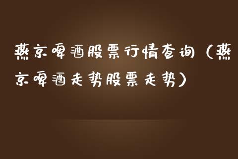 燕京啤酒股票行情查询（燕京啤酒走势股票走势）_https://www.ltsssb.com_股市分析_第1张
