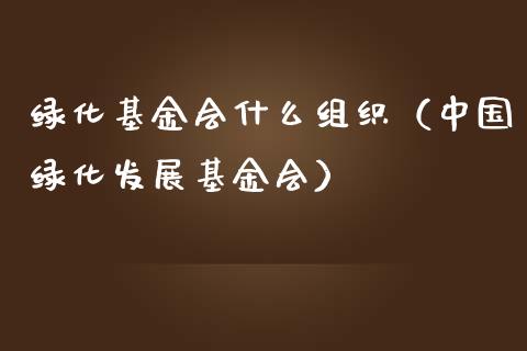 绿化基金会什么组织（中国绿化发展基金会）_https://www.ltsssb.com_基金频道_第1张