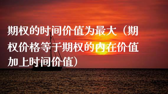 期权的时间价值为最大（期权价格等于期权的内在价值加上时间价值）_https://www.ltsssb.com_期货密码_第1张