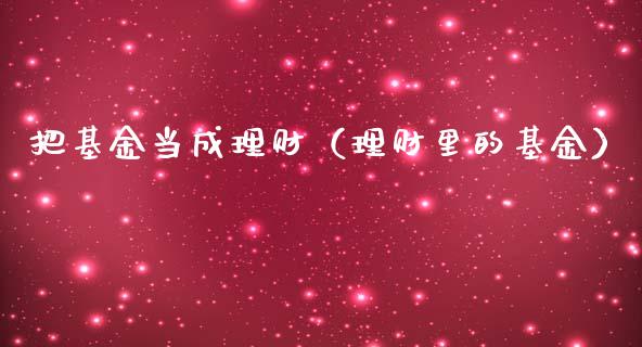 把基金当成理财（理财里的基金）_https://www.ltsssb.com_基金频道_第1张