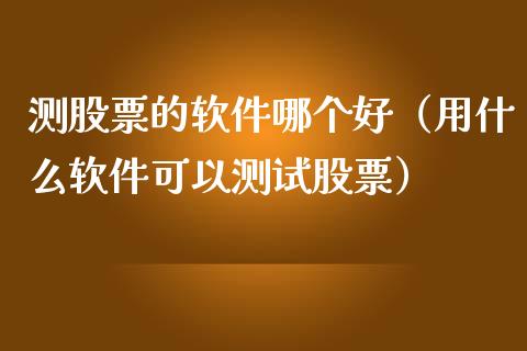 测股票的软件哪个好（用什么软件可以测试股票）_https://www.ltsssb.com_股市分析_第1张