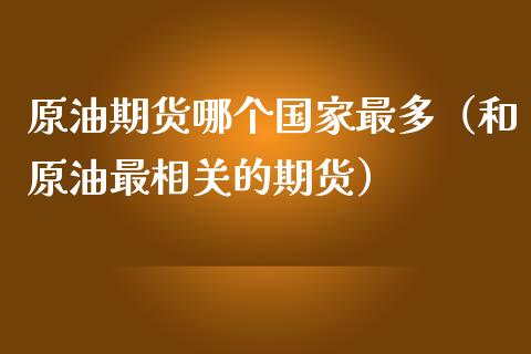 原油期货哪个国家最多（和原油最相关的期货）_https://www.ltsssb.com_期货密码_第1张