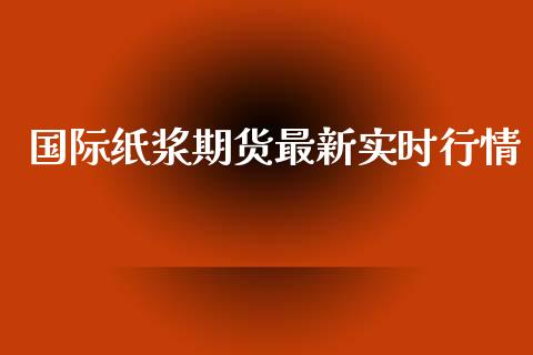 国际纸浆期货最新实时行情_https://www.ltsssb.com_期货在线_第1张