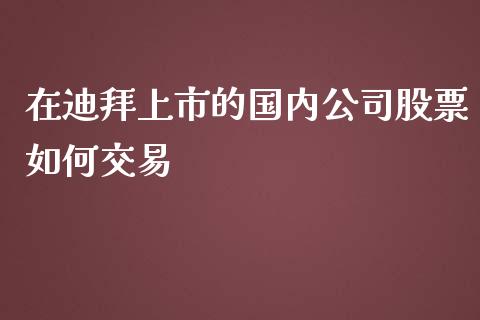 在迪拜上市的国内公司股票如何交易_https://www.ltsssb.com_股市分析_第1张