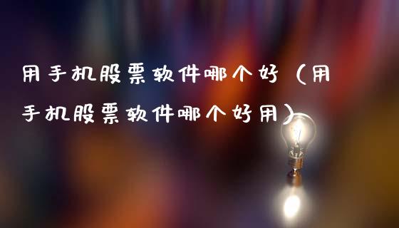 用手机股票软件哪个好（用手机股票软件哪个好用）_https://www.ltsssb.com_新股数据_第1张