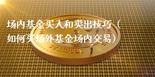场内基金买入和卖出技巧（如何买场外基金场内交易）_https://www.ltsssb.com_国际财经_第1张