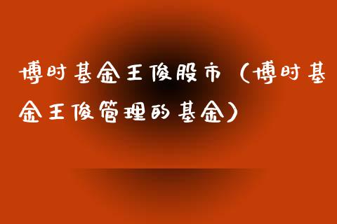 博时基金王俊股市（博时基金王俊管理的基金）_https://www.ltsssb.com_基金频道_第1张