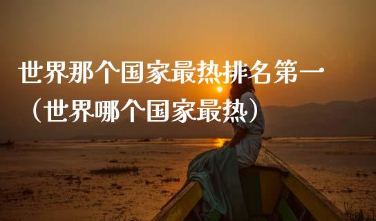 世界那个国家最热排名第一（世界哪个国家最热）_https://www.ltsssb.com_期货密码_第1张