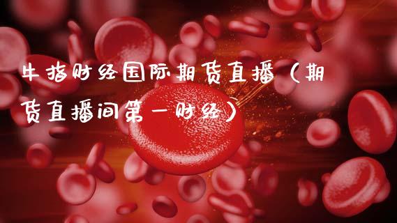 牛指财经国际期货直播（期货直播间第一财经）_https://www.ltsssb.com_期货在线_第1张