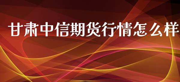 甘肃中信期货行情怎么样_https://www.ltsssb.com_期货密码_第1张