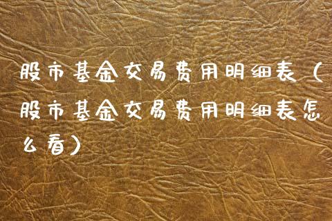 股市基金交易费用明细表（股市基金交易费用明细表怎么看）_https://www.ltsssb.com_基金频道_第1张