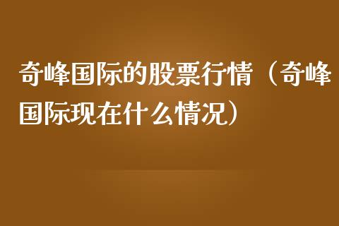 奇峰国际的股票行情（奇峰国际现在什么情况）_https://www.ltsssb.com_新股数据_第1张