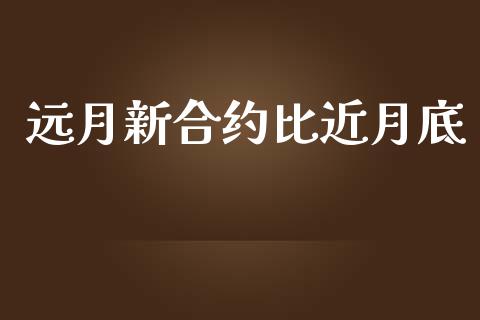 远月新合约比近月底_https://www.ltsssb.com_期货行情_第1张