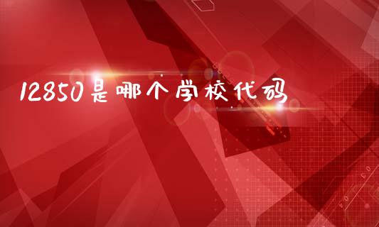 12850是哪个学校代码_https://www.ltsssb.com_期货在线_第1张