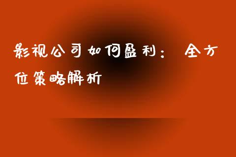 影视公司如何盈利： 全方位策略解析_https://www.ltsssb.com_期货密码_第1张