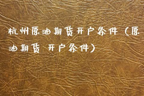 杭州原油期货开户条件（原油期货 开户条件）_https://www.ltsssb.com_期货密码_第1张