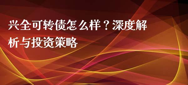 兴全可转债怎么样？深度解析与投资策略_https://www.ltsssb.com_国际财经_第1张