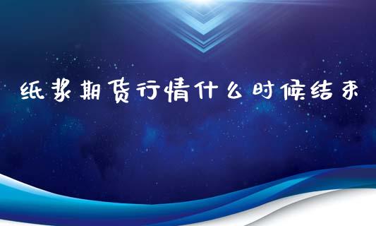 纸浆期货行情什么时候结束_https://www.ltsssb.com_期货在线_第1张