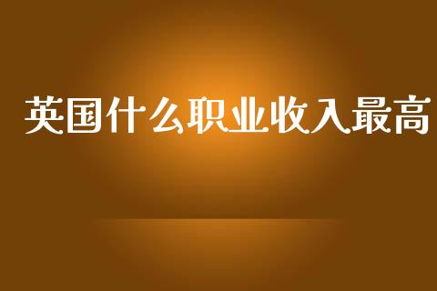 英国什么职业收入最高_https://www.ltsssb.com_期货密码_第1张