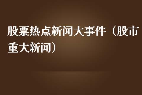 股票热点新闻大事件（股市重大新闻）_https://www.ltsssb.com_新股数据_第1张