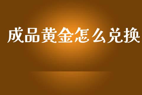 成品黄金怎么兑换_https://www.ltsssb.com_新股数据_第1张