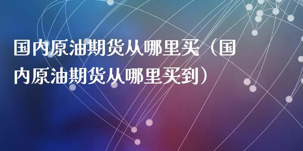 国内原油期货从哪里买（国内原油期货从哪里买到）_https://www.ltsssb.com_期货密码_第1张