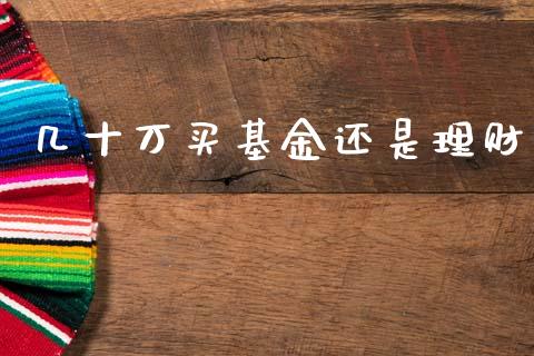 几十万买基金还是理财_https://www.ltsssb.com_基金频道_第1张