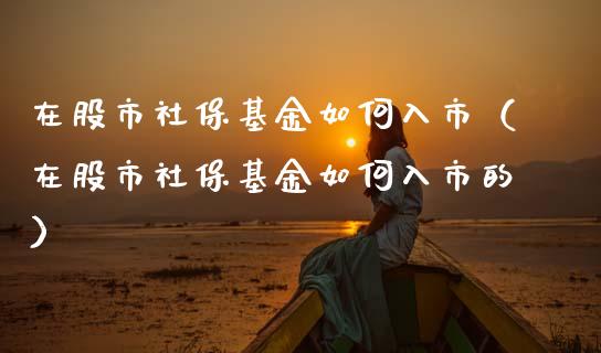 在股市社保基金如何入市（在股市社保基金如何入市的）_https://www.ltsssb.com_国际财经_第1张