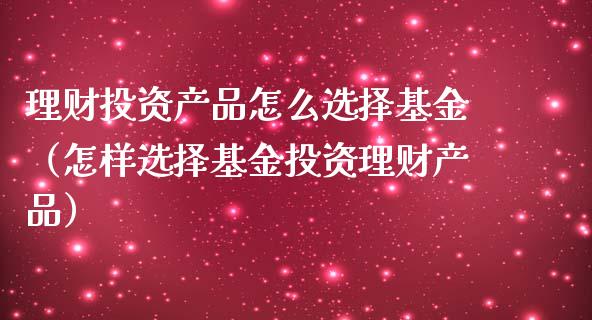 理财投资产品怎么选择基金（怎样选择基金投资理财产品）_https://www.ltsssb.com_基金频道_第1张
