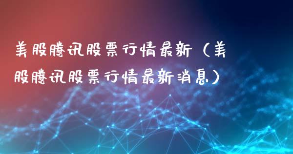 美股腾讯股票行情最新（美股腾讯股票行情最新消息）_https://www.ltsssb.com_股票理论_第1张