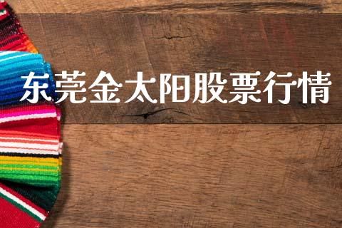 东莞金太阳股票行情_https://www.ltsssb.com_股市分析_第1张