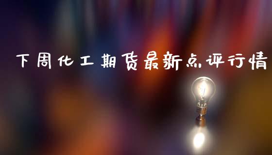 下周化工期货最新点评行情_https://www.ltsssb.com_期货密码_第1张