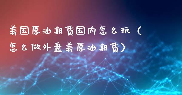 美国原油期货国内怎么玩（怎么做外盘美原油期货）_https://www.ltsssb.com_期货密码_第1张
