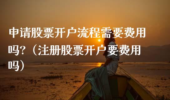 申请股票开户流程需要费用吗?（注册股票开户要费用吗）_https://www.ltsssb.com_新股数据_第1张